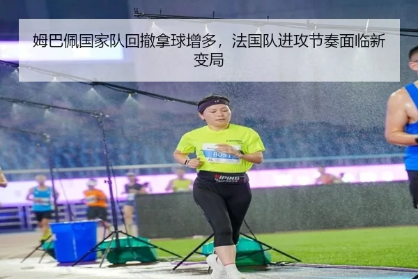 姆巴佩国家队回撤拿球增多，法国队进攻节奏面临新变局