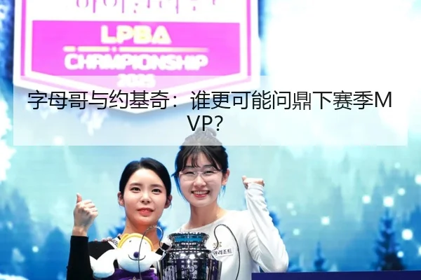 字母哥与约基奇：谁更可能问鼎下赛季MVP？